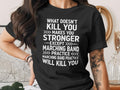 T-shirt with "What doesn't kill you makes you stronger, except marching band practice will kill you" text.