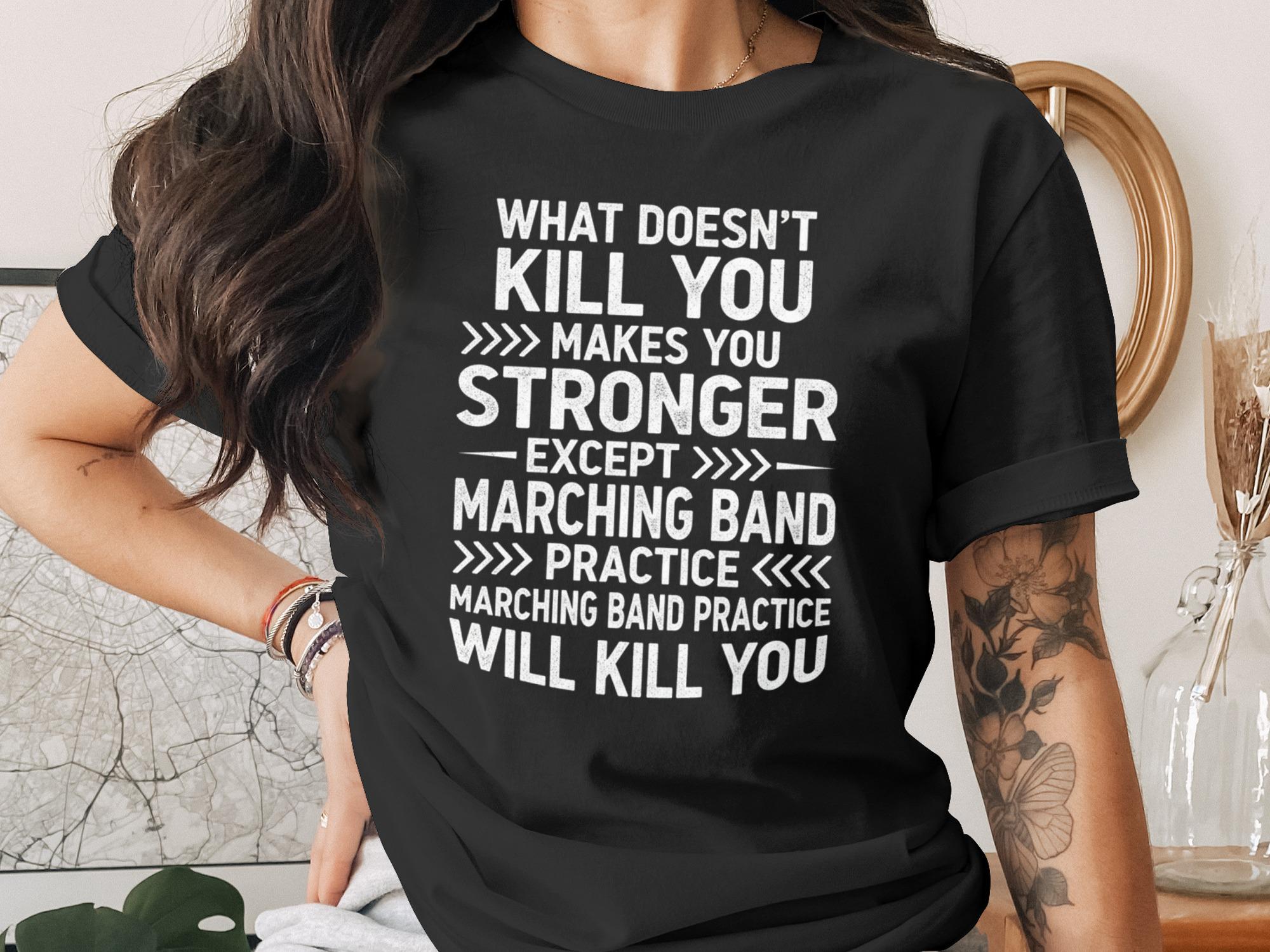 T-shirt with "What doesn't kill you makes you stronger, except marching band practice will kill you" text.